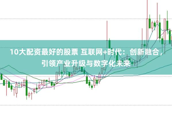 10大配资最好的股票 互联网+时代：创新融合，引领产业升级与数字化未来