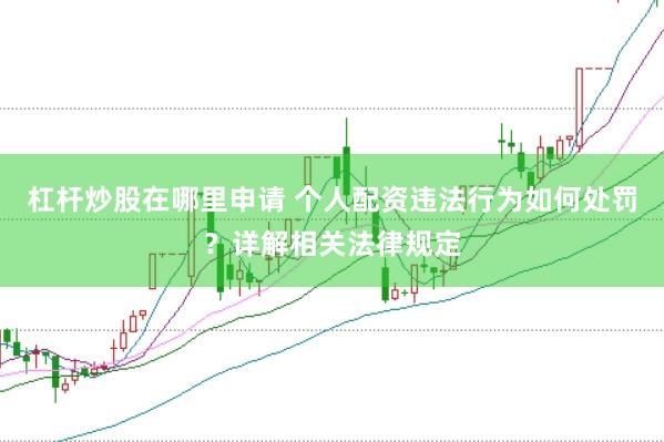 杠杆炒股在哪里申请 个人配资违法行为如何处罚？详解相关法律规定
