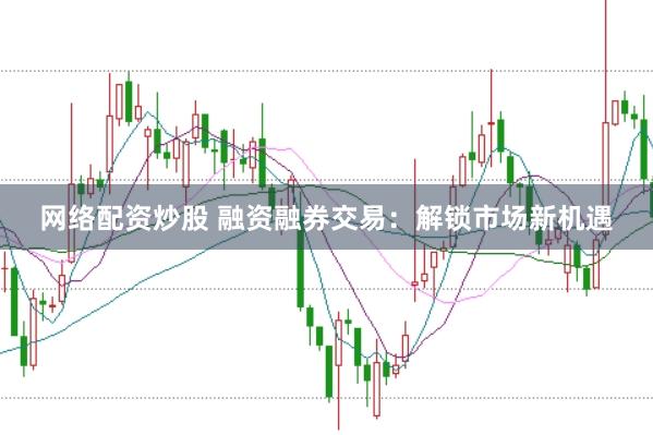 网络配资炒股 融资融券交易：解锁市场新机遇
