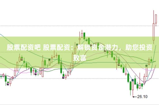 股票配资吧 股票配资：解锁资金潜力，助您投资致富
