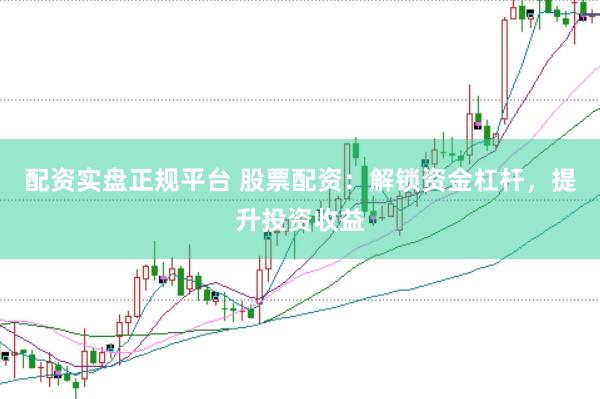 配资实盘正规平台 股票配资：解锁资金杠杆，提升投资收益