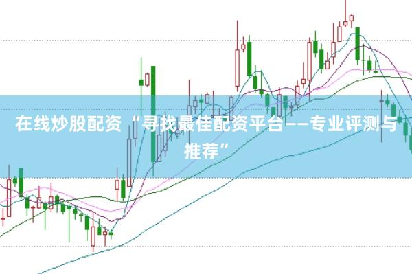在线炒股配资 “寻找最佳配资平台——专业评测与推荐”