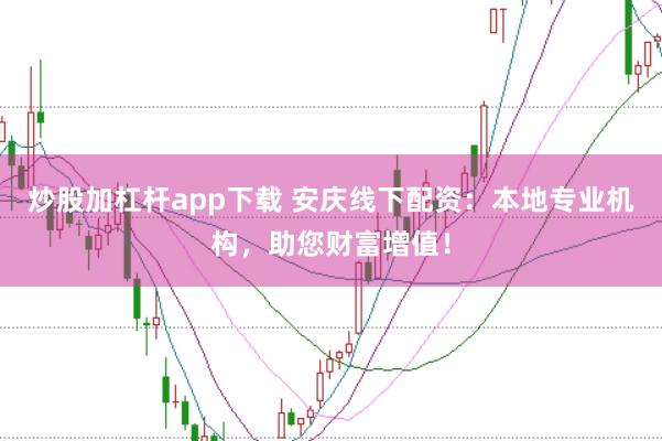 炒股加杠杆app下载 安庆线下配资：本地专业机构，助您财富增值！