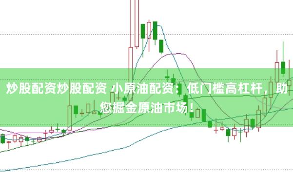 炒股配资炒股配资 小原油配资：低门槛高杠杆，助您掘金原油市场！
