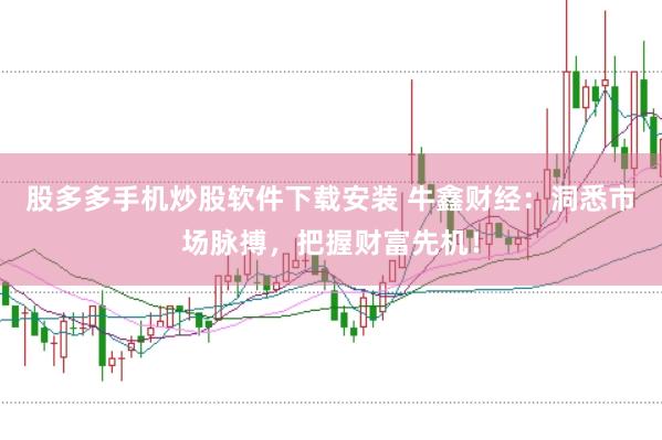 股多多手机炒股软件下载安装 牛鑫财经：洞悉市场脉搏，把握财富先机！