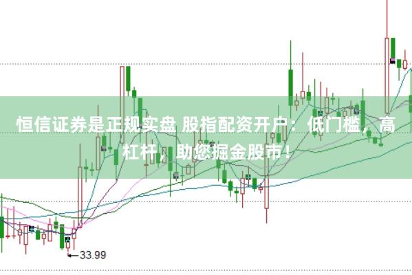 恒信证券是正规实盘 股指配资开户：低门槛，高杠杆，助您掘金股市！