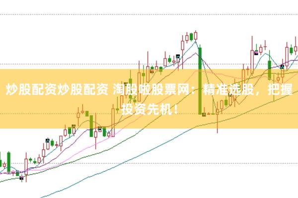 炒股配资炒股配资 淘股啦股票网：精准选股，把握投资先机！