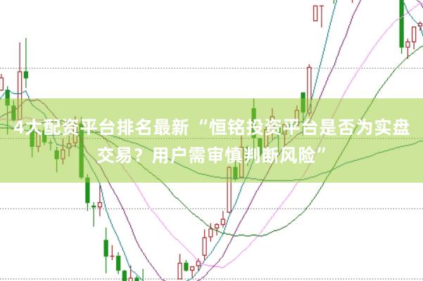 4大配资平台排名最新 “恒铭投资平台是否为实盘交易？用户需审慎判断风险”