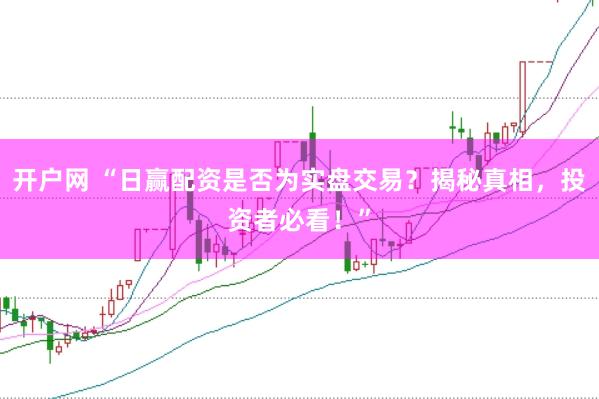 开户网 “日赢配资是否为实盘交易？揭秘真相，投资者必看！”