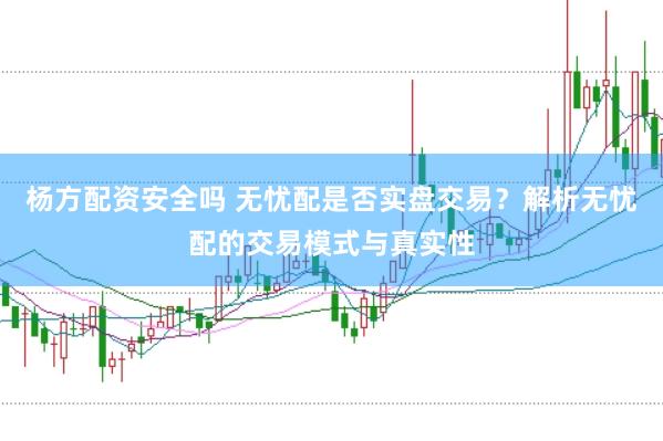 杨方配资安全吗 无忧配是否实盘交易？解析无忧配的交易模式与真实性