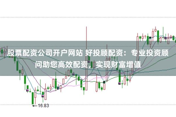 股票配资公司开户网站 好投顾配资：专业投资顾问助您高效配资，实现财富增值