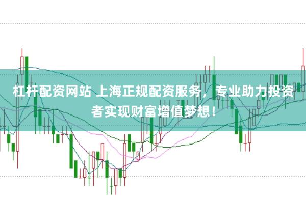 杠杆配资网站 上海正规配资服务，专业助力投资者实现财富增值梦想！