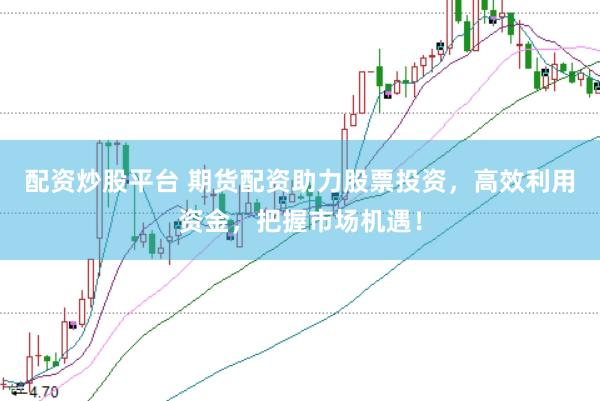 配资炒股平台 期货配资助力股票投资,高效利用资金,把握市场机遇!