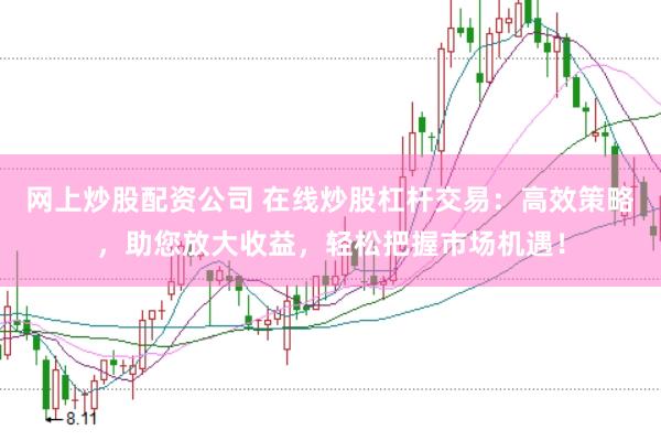网上炒股配资公司 在线炒股杠杆交易:高效策略,助您放大收益,轻松把握市场机遇!