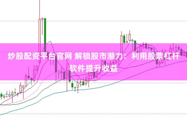 炒股配资平台官网 解锁股市潜力:利用股票杠杆软件提升收益