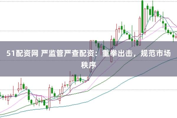 51配资网 严监管严查配资:重拳出击,规范市场秩序