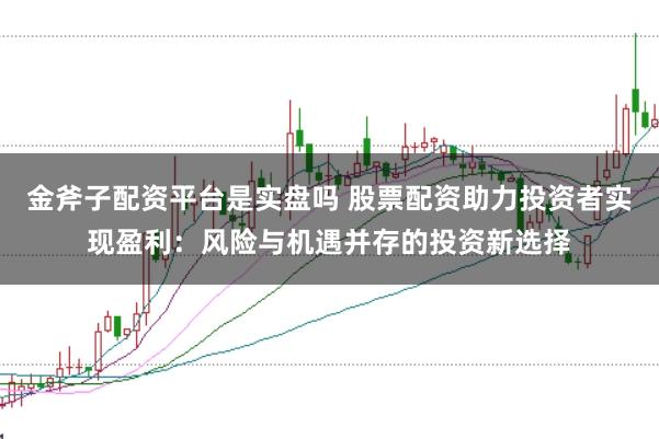 金斧子配资平台是实盘吗 股票配资助力投资者实现盈利：风险与机遇并存的投资新选择