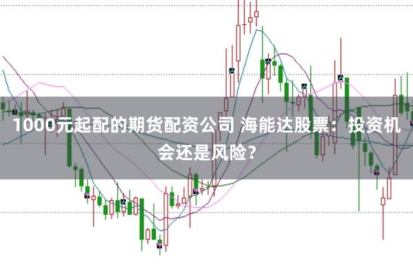 1000元起配的期货配资公司 海能达股票：投资机会还是风险？