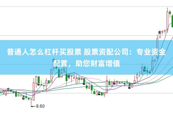 普通人怎么杠杆买股票 股票资配公司:专业资金配置,助您财富增值