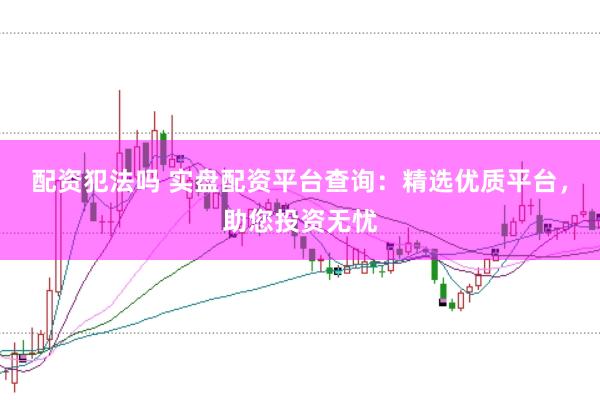 配资犯法吗 实盘配资平台查询：精选优质平台，助您投资无忧
