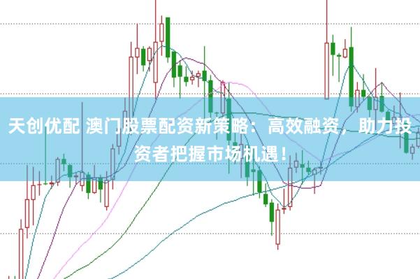 天创优配 澳门股票配资新策略：高效融资，助力投资者把握市场机遇！