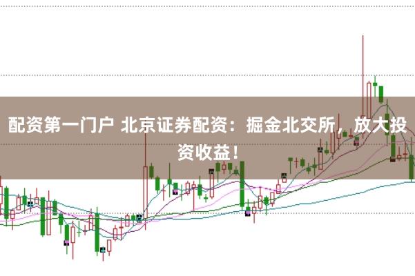 配资第一门户 北京证券配资:掘金北交所,放大投资收益!
