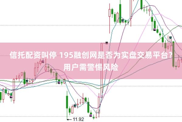 信托配资叫停 195融创网是否为实盘交易平台？用户需警惕风险