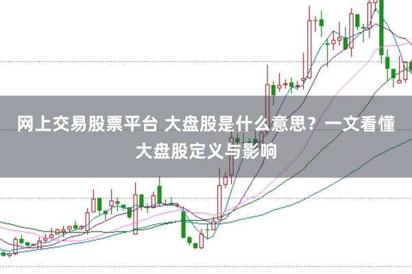 网上交易股票平台 大盘股是什么意思？一文看懂大盘股定义与影响