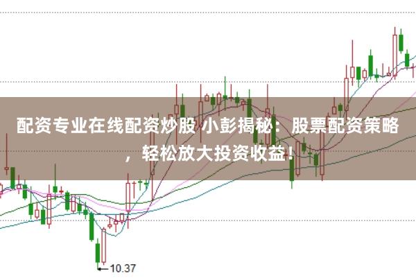 配资专业在线配资炒股 小彭揭秘：股票配资策略，轻松放大投资收益！