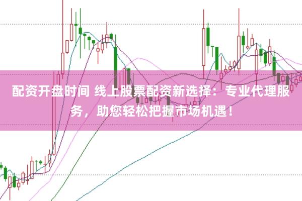 配资开盘时间 线上股票配资新选择：专业代理服务，助您轻松把握市场机遇！