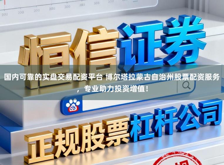 国内可靠的实盘交易配资平台 博尔塔拉蒙古自治州股票配资服务,专业助力投资增值!