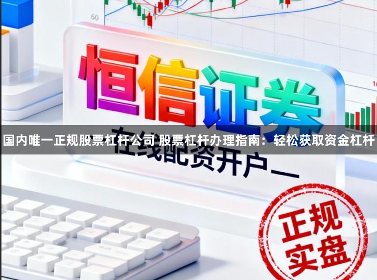 国内唯一正规股票杠杆公司 股票杠杆办理指南:轻松获取资金杠杆