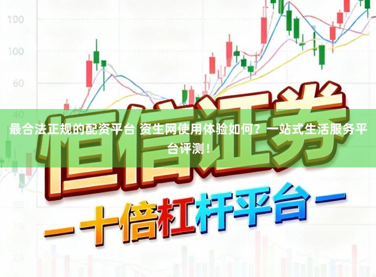 最合法正规的配资平台 资生网使用体验如何?一站式生活服务平台评测!