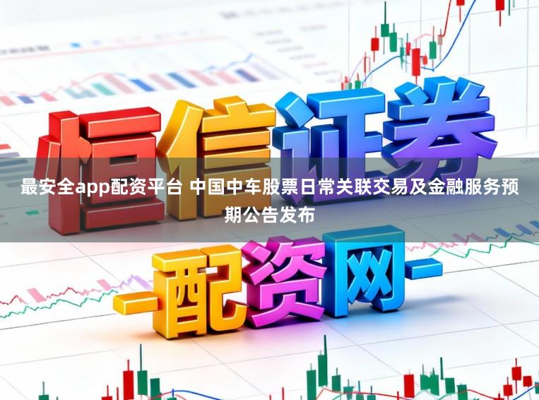 最安全app配资平台 中国中车股票日常关联交易及金融服务预期公告发布