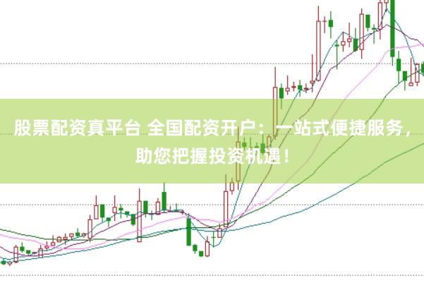 股票配资真平台 全国配资开户：一站式便捷服务，助您把握投资机遇！