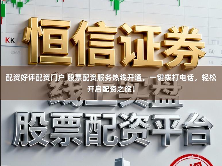 配资好评配资门户 股票配资服务热线开通，一键拨打电话，轻松开启配资之旅！