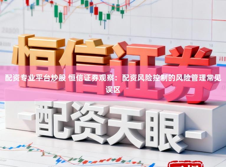 配资专业平台炒股 恒信证券观察：配资风险控制的风险管理常见误区