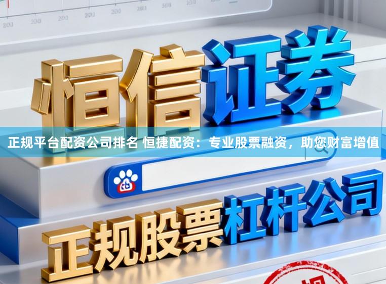 正规平台配资公司排名 恒捷配资：专业股票融资，助您财富增值