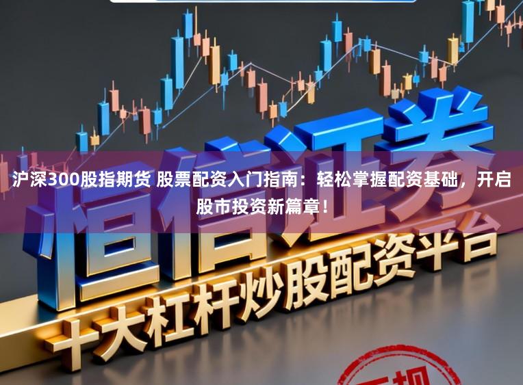 沪深300股指期货 股票配资入门指南：轻松掌握配资基础，开启股市投资新篇章！