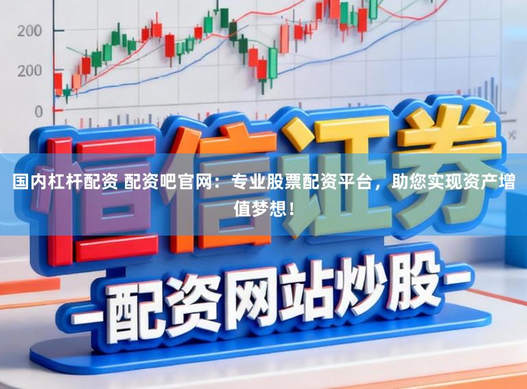 国内杠杆配资 配资吧官网：专业股票配资平台，助您实现资产增值梦想！
