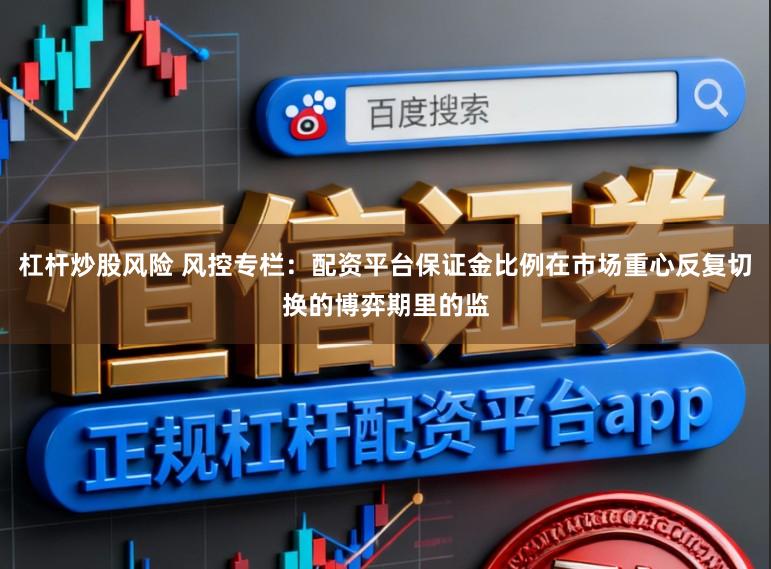 杠杆炒股风险 风控专栏:配资平台保证金比例在市场重心反复切换的博弈期里的监