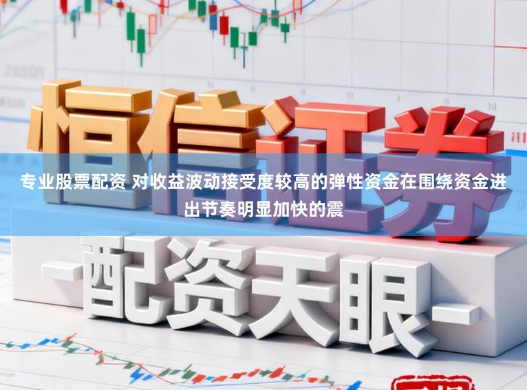 专业股票配资 对收益波动接受度较高的弹性资金在围绕资金进出节奏明显加快的震