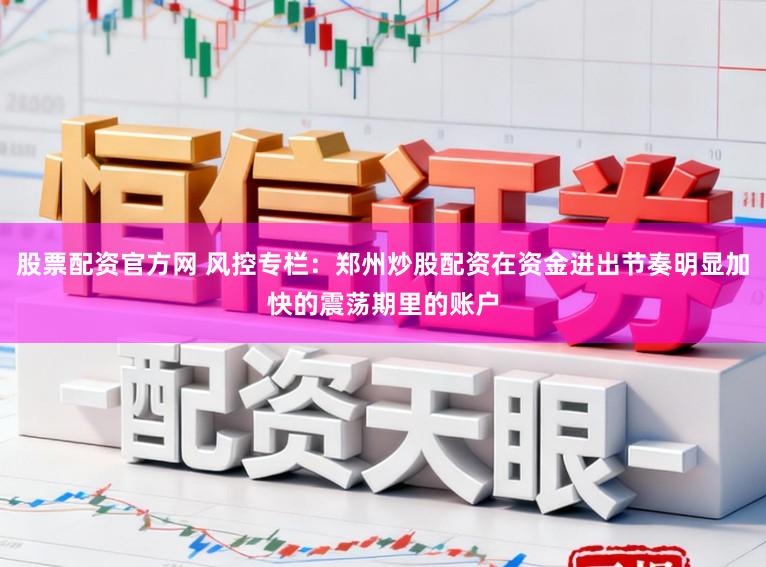 股票配资官方网 风控专栏:郑州炒股配资在资金进出节奏明显加快的震荡期里的账户