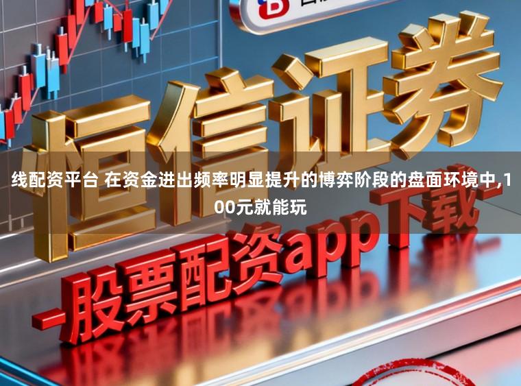 线配资平台 在资金进出频率明显提升的博弈阶段的盘面环境中，100元就能玩