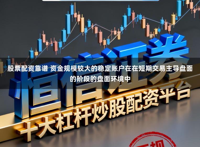 股票配资靠谱 资金规模较大的稳定账户在在短期交易主导盘面的阶段的盘面环境中