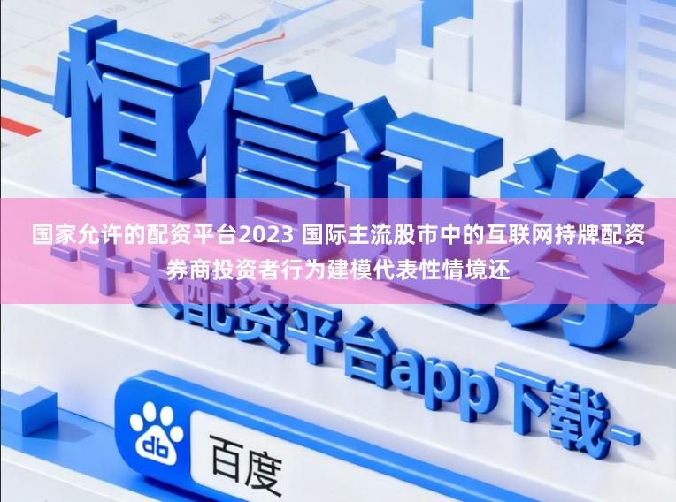 国家允许的配资平台2023 国际主流股市中的互联网持牌配资券商投资者行为建模代表性情境还