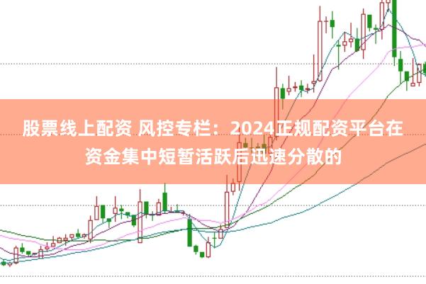 股票线上配资 风控专栏：2024正规配资平台在资金集中短暂活跃后迅速分散的