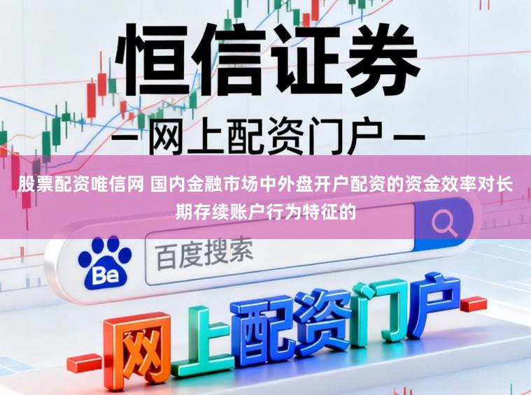 股票配资唯信网 国内金融市场中外盘开户配资的资金效率对长期存续账户行为特征的