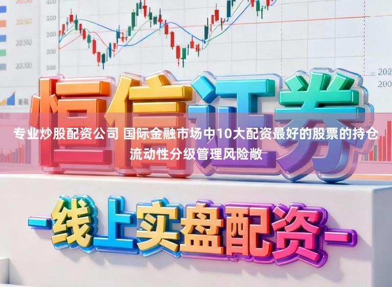 专业炒股配资公司 国际金融市场中10大配资最好的股票的持仓流动性分级管理风险敞