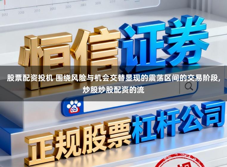 股票配资投机 围绕风险与机会交替显现的震荡区间的交易阶段，炒股炒股配资的流